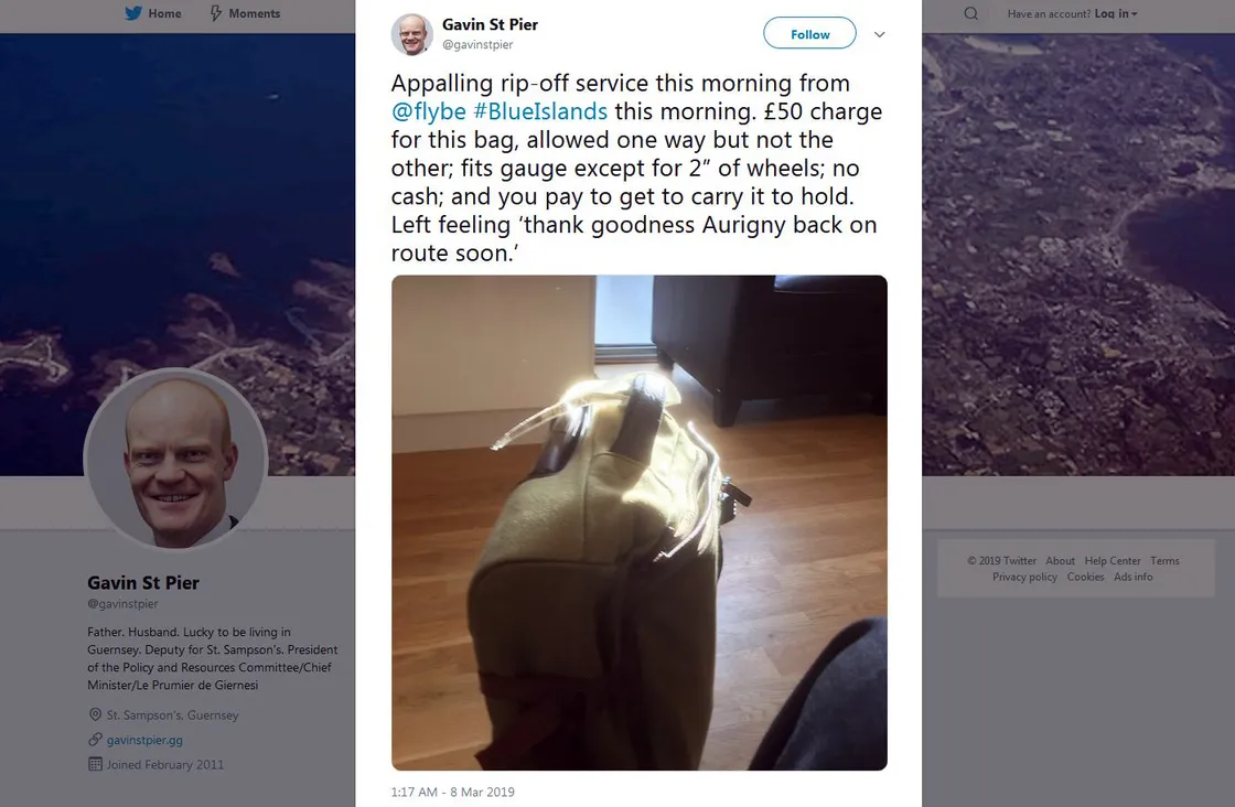 Tweet from Gavin St Pier about Flybe / Blue Islands baggage charges...Appalling rip-off service this morning from @flybe #BlueIslands this morning. £50 charge for this bag, allowed one way but not the other; fits gauge except for 2” of wheels; no cash; and you pay to get to carry it to hold. Left feeling ‘thank goodness Aurigny back on route soon.’ https://t.co/kHwYvURsjX. (26222932)